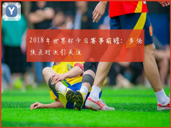 2018年世界杯今日赛事前瞻：多场焦点对决引关注