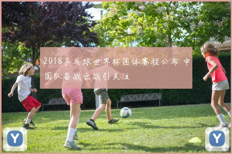 2018乒乓球世界杯团体赛程公布 中国队备战出战引关注