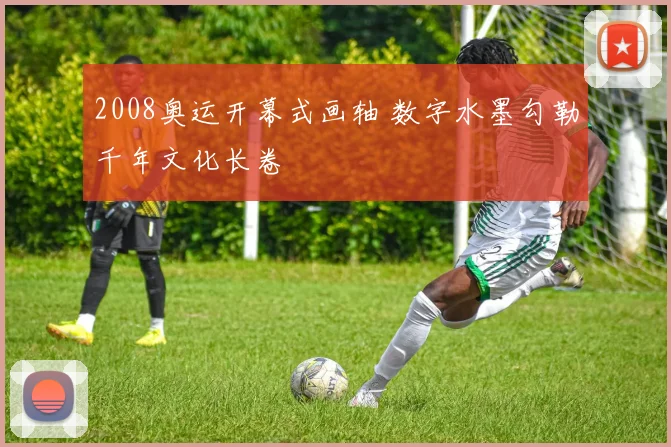 2008奥运开幕式画轴 数字水墨勾勒千年文化长卷