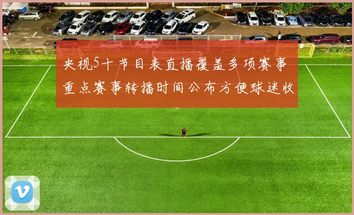 央视5十节目表直播覆盖多项赛事 重点赛事转播时间公布方便球迷收看