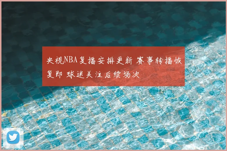 央视NBA复播安排更新 赛事转播恢复即 球迷关注后续场次