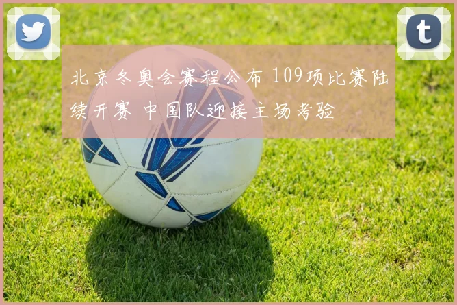北京冬奥会赛程公布 109项比赛陆续开赛 中国队迎接主场考验