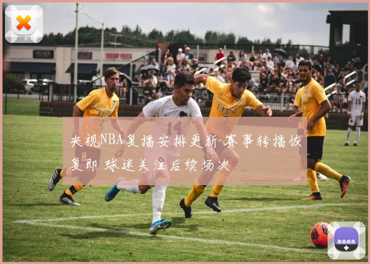 央视NBA复播安排更新 赛事转播恢复即 球迷关注后续场次