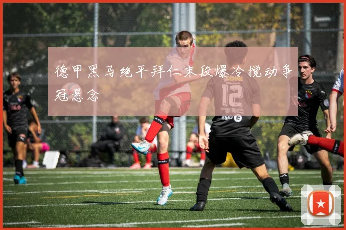 德甲黑马绝平拜仁末段爆冷搅动争冠悬念