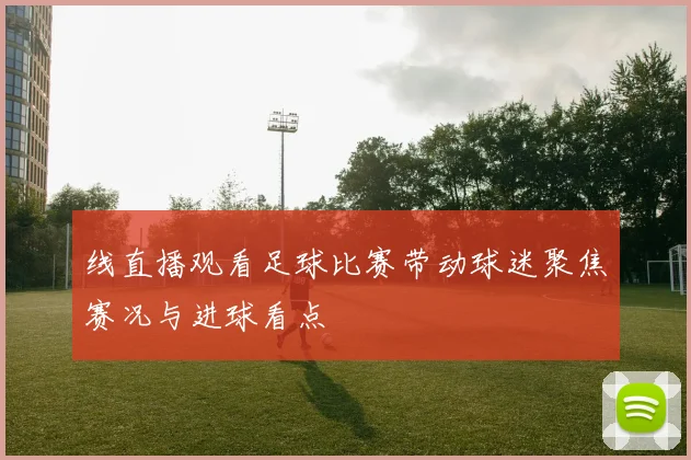 线直播观看足球比赛带动球迷聚焦赛况与进球看点