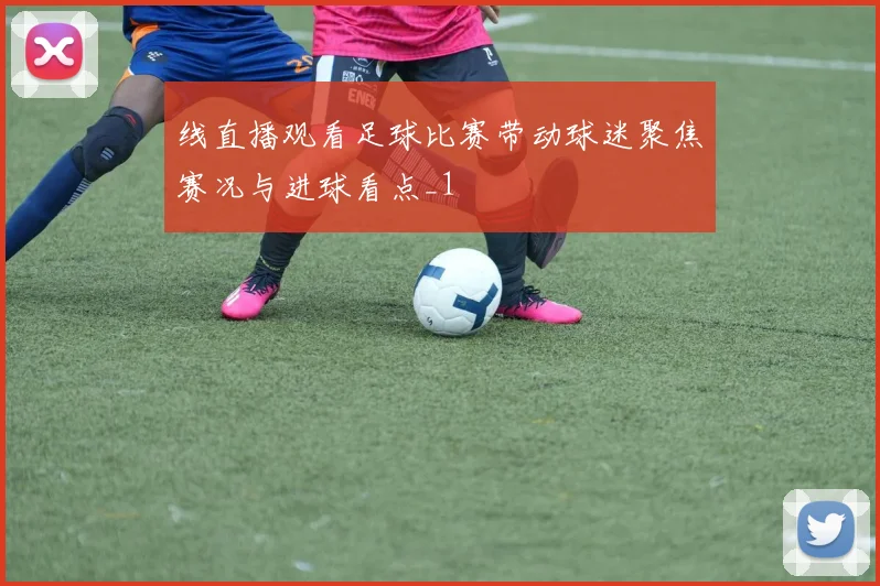 线直播观看足球比赛带动球迷聚焦赛况与进球看点_1
