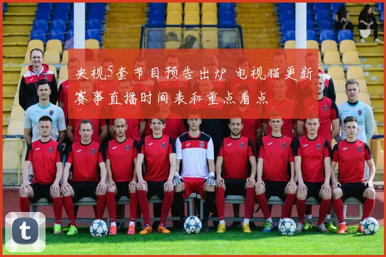 央视5套节目预告出炉 电视猫更新赛事直播时间表和重点看点