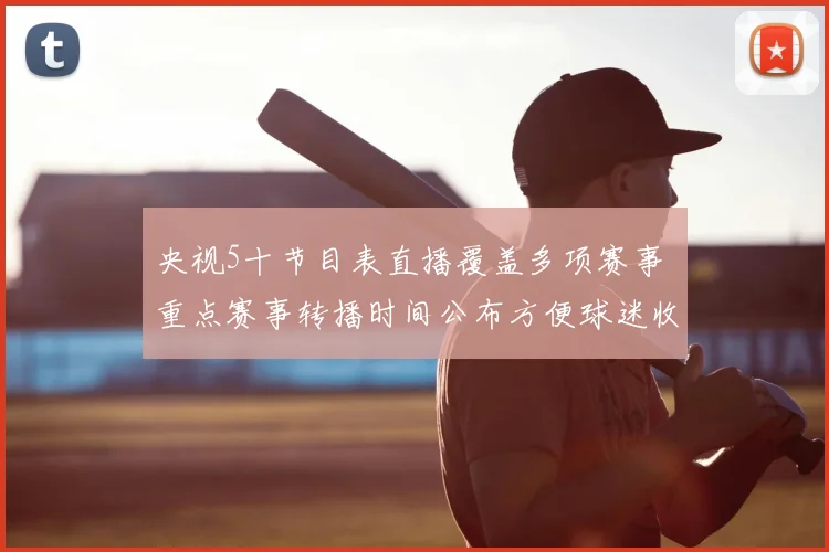 央视5十节目表直播覆盖多项赛事 重点赛事转播时间公布方便球迷收看